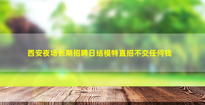 西安夜场长期招聘日结模特直招不交任何钱